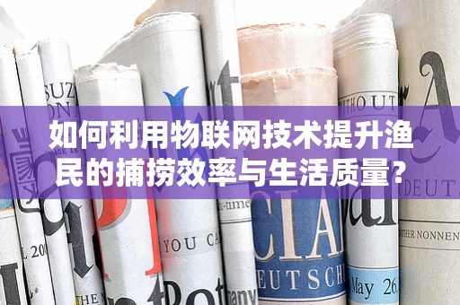 如何利用物联网技术提升渔民的捕捞效率与生活质量？