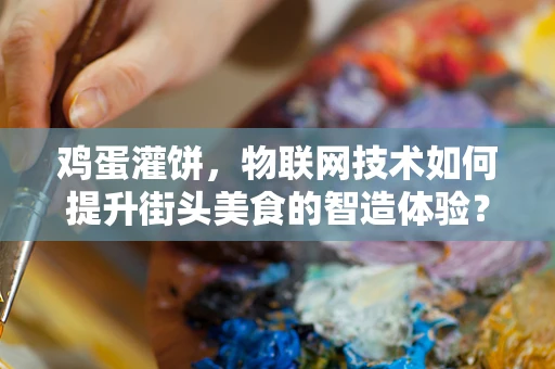 鸡蛋灌饼，物联网技术如何提升街头美食的智造体验？