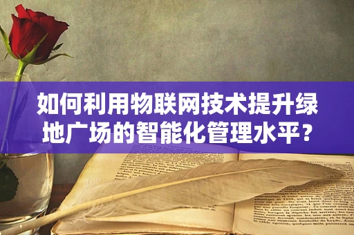 如何利用物联网技术提升绿地广场的智能化管理水平？