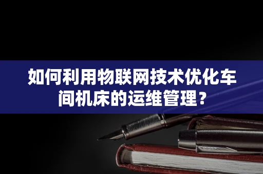 如何利用物联网技术优化车间机床的运维管理？