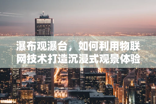 瀑布观瀑台，如何利用物联网技术打造沉浸式观景体验？