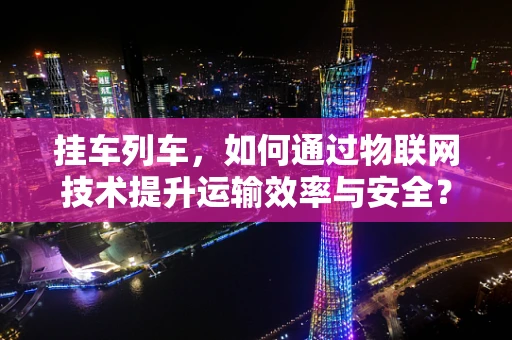 挂车列车，如何通过物联网技术提升运输效率与安全？