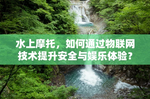 水上摩托，如何通过物联网技术提升安全与娱乐体验？