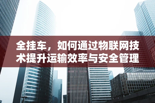 全挂车，如何通过物联网技术提升运输效率与安全管理？