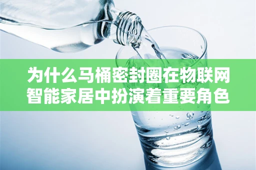 为什么马桶密封圈在物联网智能家居中扮演着重要角色？