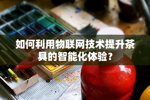 如何利用物联网技术提升茶具的智能化体验？