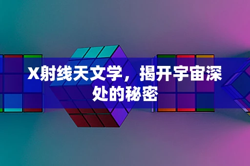 X射线天文学，揭开宇宙深处的秘密