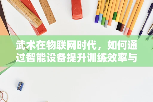 武术在物联网时代，如何通过智能设备提升训练效率与安全性？