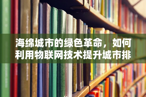 海绵城市的绿色革命，如何利用物联网技术提升城市排水效率？