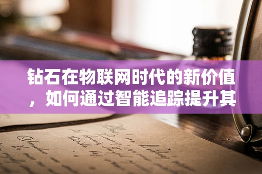 钻石在物联网时代的新价值，如何通过智能追踪提升其安全与流通效率？