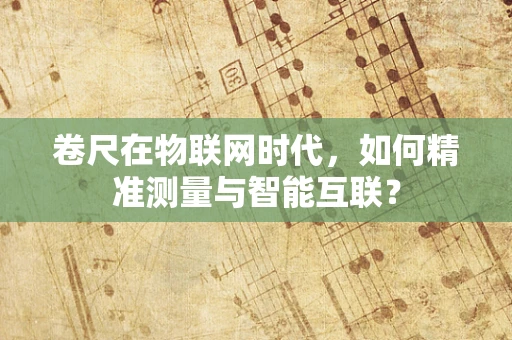 卷尺在物联网时代，如何精准测量与智能互联？