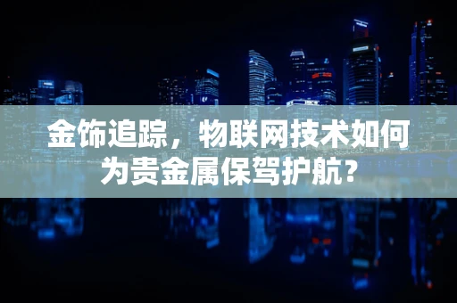 金饰追踪，物联网技术如何为贵金属保驾护航？