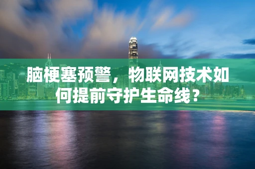 脑梗塞预警，物联网技术如何提前守护生命线？