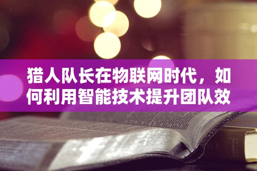 猎人队长在物联网时代，如何利用智能技术提升团队效率？