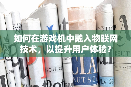如何在游戏机中融入物联网技术，以提升用户体验？