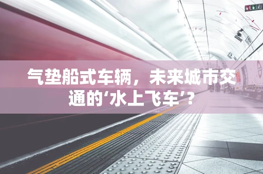 气垫船式车辆，未来城市交通的‘水上飞车’？