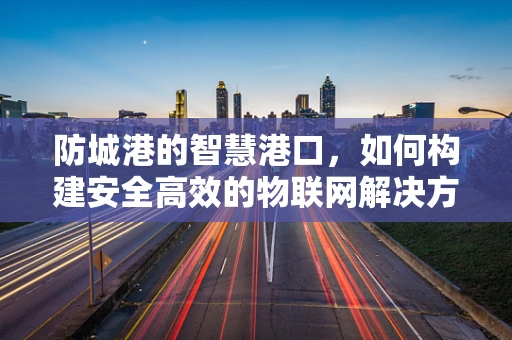 防城港的智慧港口，如何构建安全高效的物联网解决方案？