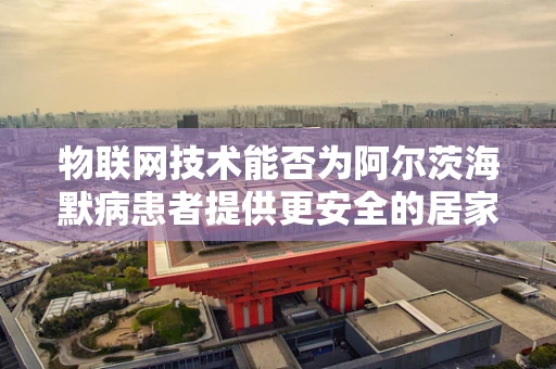 物联网技术能否为阿尔茨海默病患者提供更安全的居家环境？