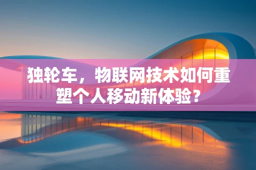 独轮车，物联网技术如何重塑个人移动新体验？