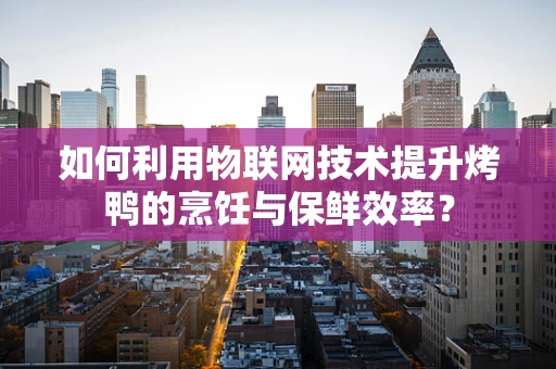 如何利用物联网技术提升烤鸭的烹饪与保鲜效率？