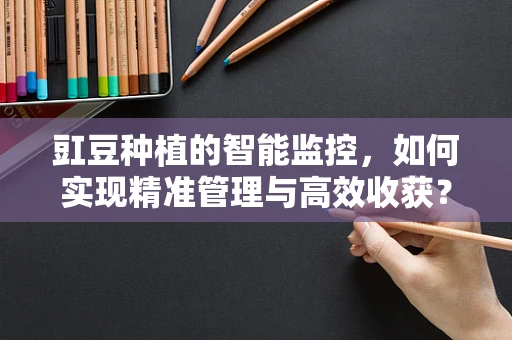 豇豆种植的智能监控，如何实现精准管理与高效收获？