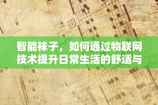 智能袜子，如何通过物联网技术提升日常生活的舒适与健康？