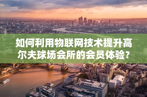如何利用物联网技术提升高尔夫球场会所的会员体验？