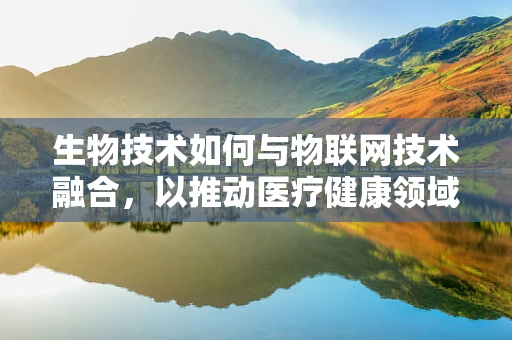 生物技术如何与物联网技术融合，以推动医疗健康领域的创新发展？