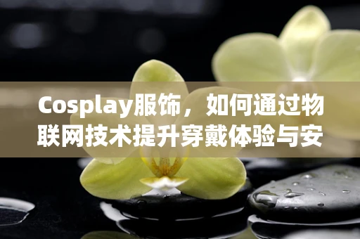 Cosplay服饰，如何通过物联网技术提升穿戴体验与安全？