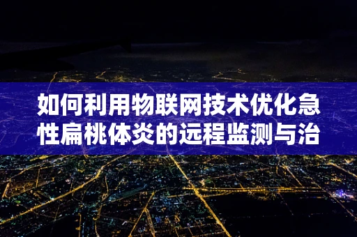 如何利用物联网技术优化急性扁桃体炎的远程监测与治疗？