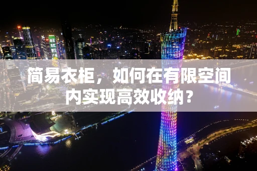 简易衣柜，如何在有限空间内实现高效收纳？