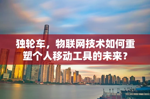 独轮车，物联网技术如何重塑个人移动工具的未来？