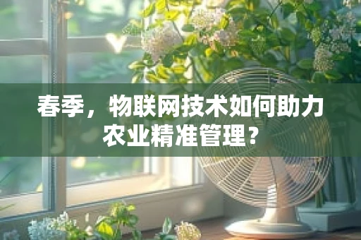 春季，物联网技术如何助力农业精准管理？