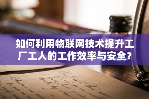 如何利用物联网技术提升工厂工人的工作效率与安全？