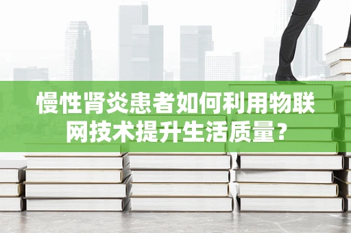慢性肾炎患者如何利用物联网技术提升生活质量？