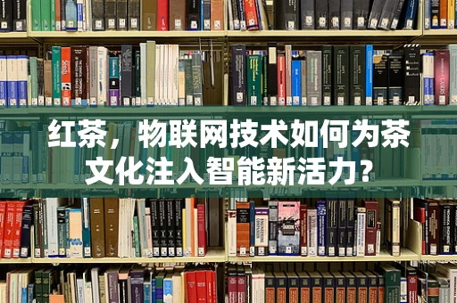 红茶，物联网技术如何为茶文化注入智能新活力？