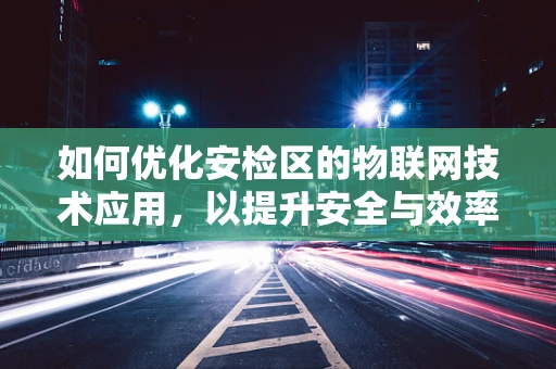 如何优化安检区的物联网技术应用，以提升安全与效率？