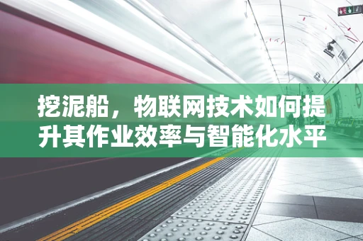 挖泥船，物联网技术如何提升其作业效率与智能化水平？