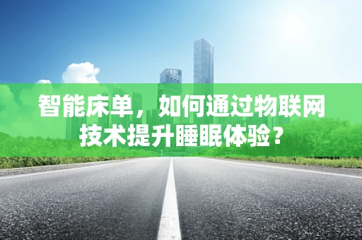 智能床单，如何通过物联网技术提升睡眠体验？