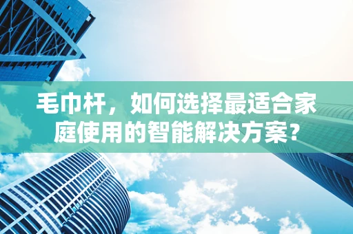 毛巾杆，如何选择最适合家庭使用的智能解决方案？