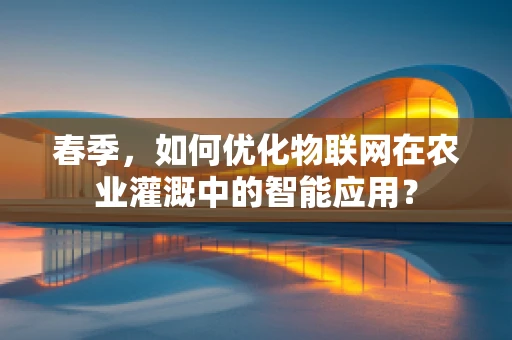 春季，如何优化物联网在农业灌溉中的智能应用？