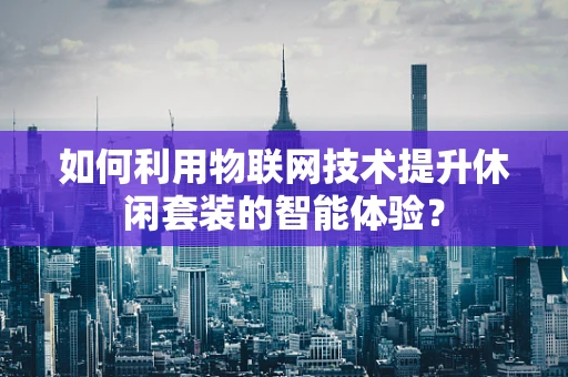 如何利用物联网技术提升休闲套装的智能体验？