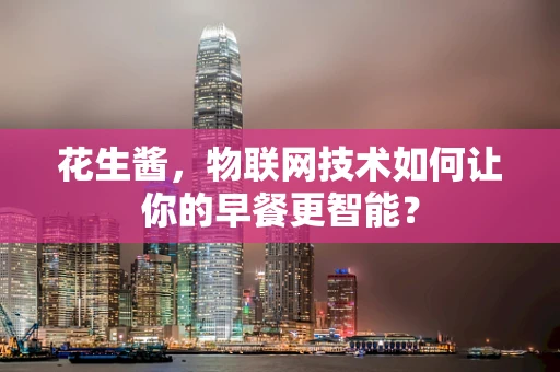 花生酱，物联网技术如何让你的早餐更智能？