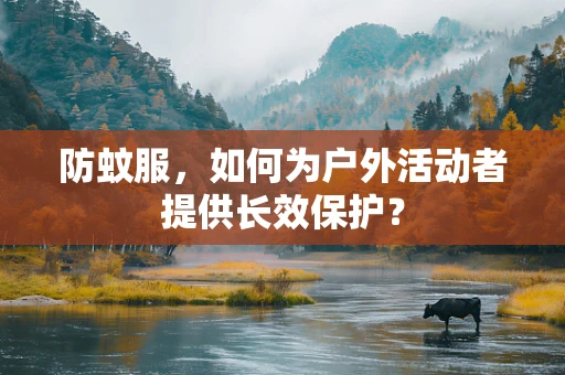 防蚊服，如何为户外活动者提供长效保护？