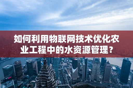 如何利用物联网技术优化农业工程中的水资源管理？