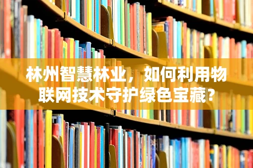 林州智慧林业，如何利用物联网技术守护绿色宝藏？