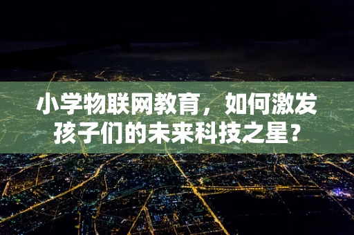 小学物联网教育，如何激发孩子们的未来科技之星？