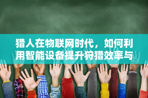 猎人在物联网时代，如何利用智能设备提升狩猎效率与安全？