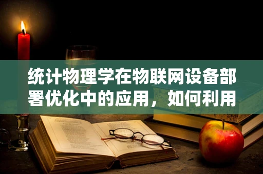 统计物理学在物联网设备部署优化中的应用，如何利用概率规律提升网络效率？