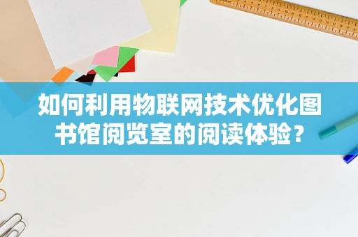如何利用物联网技术优化图书馆阅览室的阅读体验？